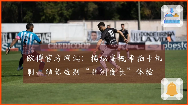 欧博官方网站：揭秘高概率抽卡机制，助你告别“非洲酋长”体验