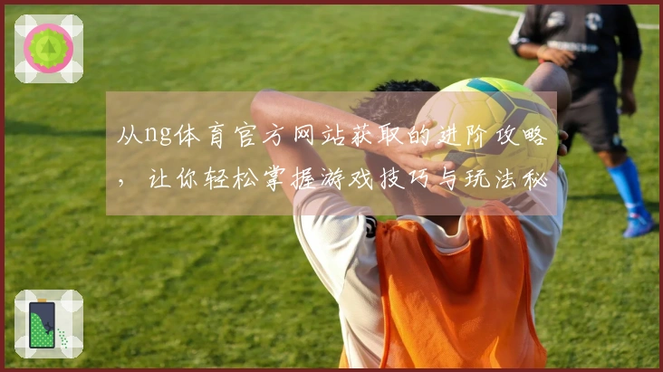 从ng体育官方网站获取的进阶攻略，让你轻松掌握游戏技巧与玩法秘密