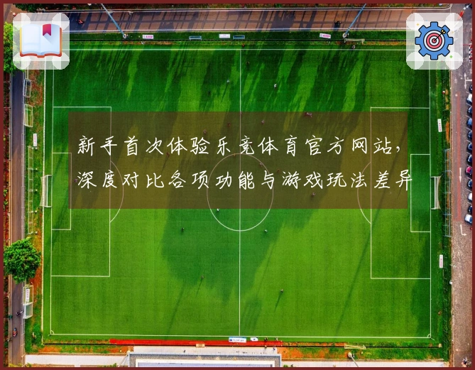 新手首次体验乐竞体育官方网站，深度对比各项功能与游戏玩法差异的真实感受