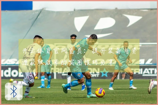 开云体育官网首页：提升装备与资源获取效率的实用技巧分享